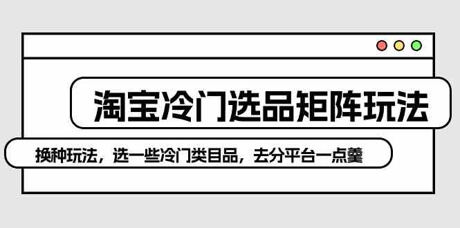 淘宝冷门选品矩阵玩法：换种玩法，选一些冷门类目品，去分平台一点羹 - 猎人社区-猎人社区