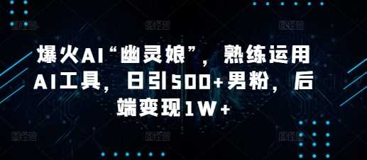 爆火AI“幽灵娘”，熟练运用AI工具，日引500+男粉，后端变现1W+【揭秘】 - 猎人社区-猎人社区