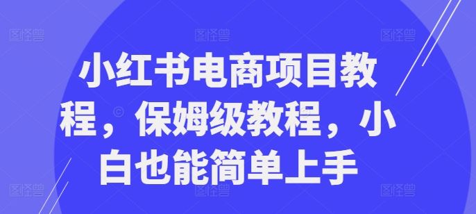 小红书电商项目教程，保姆级教程，小白也能简单上手 - 猎人社区-猎人社区