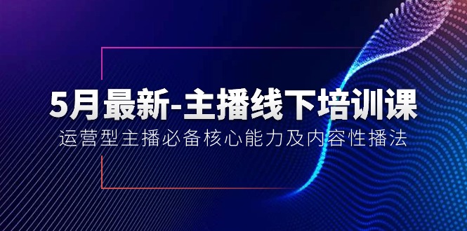 5月最新-主播线下培训课【40期】：运营型主播必备核心能力及内容性播法 - 猎人社区-猎人社区
