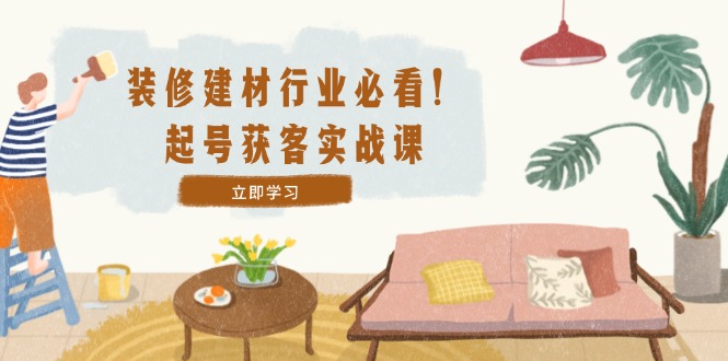 装修-建材行业必看！起号获客实战课：精准定位+爆款视频+高效运营 - 猎人社区-猎人社区