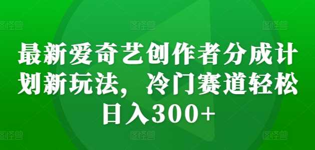 最新爱奇艺创作者分成计划新玩法，冷门赛道轻松日入300+【揭秘】 - 猎人社区-猎人社区