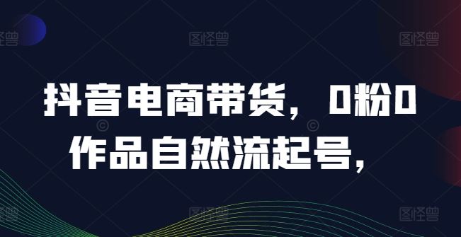 抖音电商带货，0粉0作品自然流起号，热销20多万人的抖音课程的经验分享-猎人社区