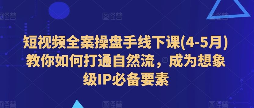 短视频全案操盘手线下课(4-5月)教你如何打通自然流，成为想象级IP必备要素 - 猎人社区-猎人社区