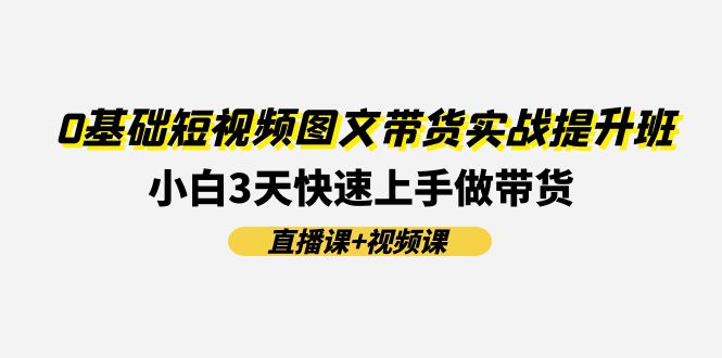 0基础短视频图文带货实战提升班(直播课+视频课)：小白3天快速上手做带货-猎人社区