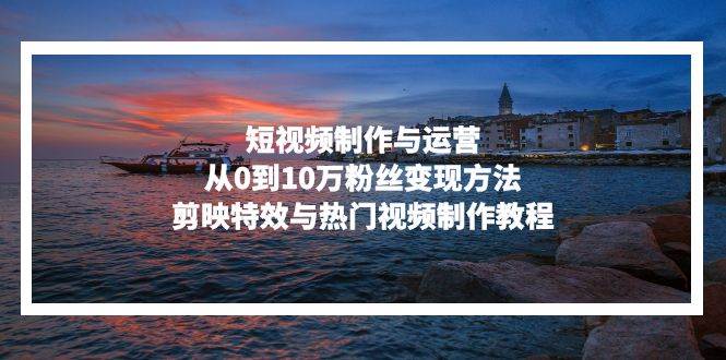 短视频制作与运营，从0到10万粉丝变现方法，剪映特效与热门视频制作教程 - 猎人社区-猎人社区