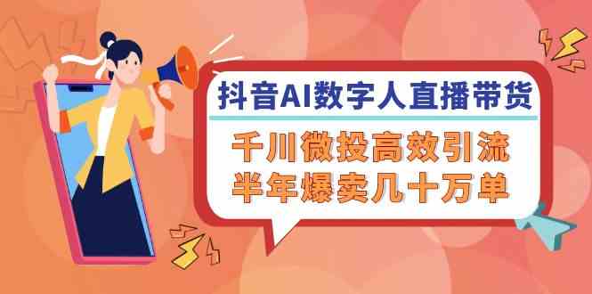 抖音AI数字人直播带货，千川微投高效引流，半年爆卖几十万单 - 猎人社区-猎人社区
