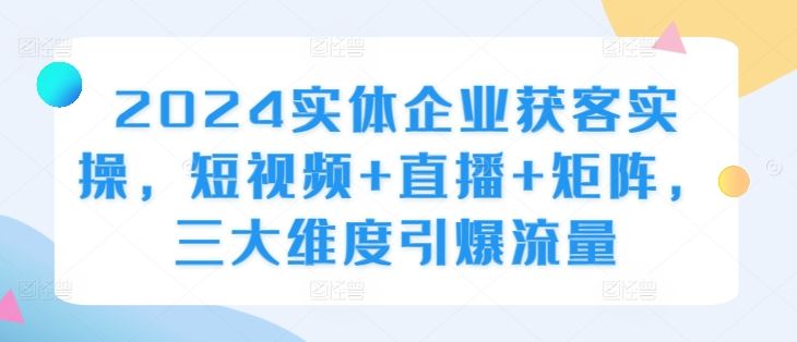 2024实体企业获客实操，短视频+直播+矩阵，三大维度引爆流量 - 猎人社区-猎人社区