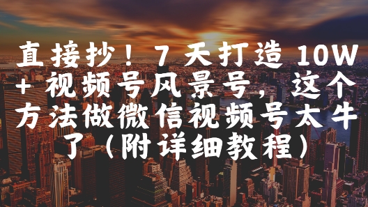 直接抄！7 天打造 10W + 视频号风景号，这个方法做微信视频号太牛了(附详细教程) - 猎人社区-猎人社区