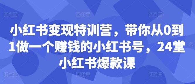 小红书变现特训营，带你从0到1做一个赚钱的小红书号，24堂小红书爆款课 - 猎人社区-猎人社区