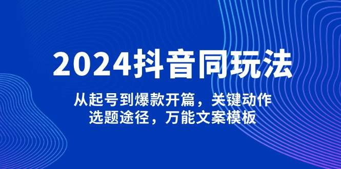 2024抖音同玩法，从起号到爆款开篇，关键动作，选题途径，万能文案模板-猎人社区