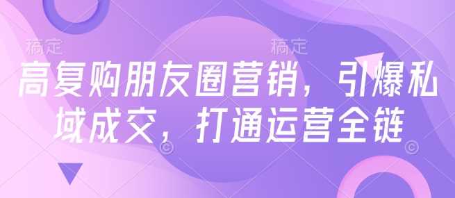高复购朋友圈营销，引爆私域成交，打通运营全链 - 猎人社区-猎人社区