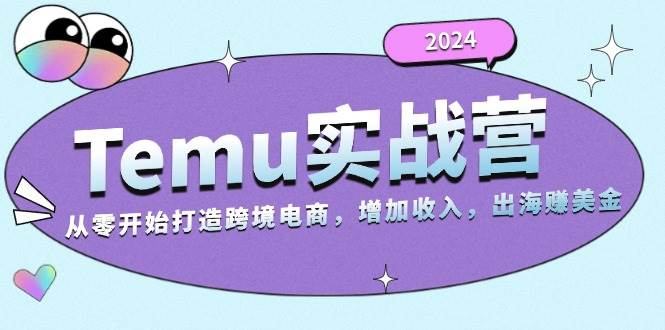 2024Temu实战营：从零开始打造跨境电商，增加收入，出海赚美金 - 猎人社区-猎人社区