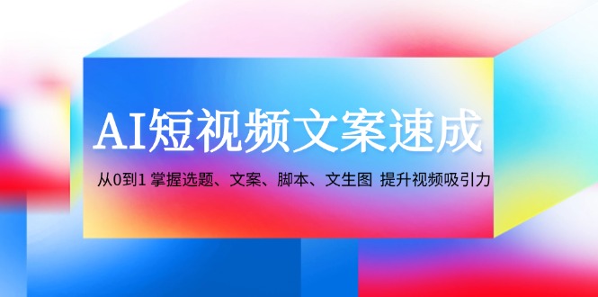AI短视频文案速成：从0到1 掌握选题、文案、脚本、文生图 提升视频吸引力-猎人社区
