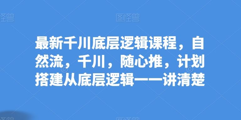 最新千川底层逻辑课程，自然流，千川，随心推，计划搭建从底层逻辑一一讲清楚 - 猎人社区-猎人社区