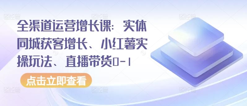 全渠道运营增长课：实体同城获客增长、小红薯实操玩法、直播带货0-1 - 猎人社区-猎人社区