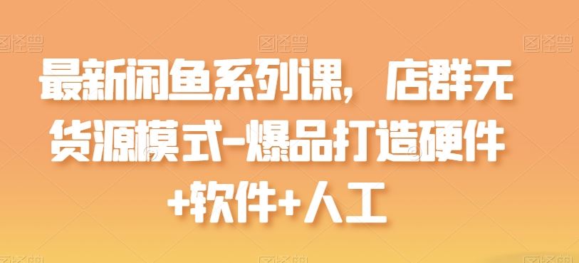 最新闲鱼系列课，店群无货源模式-爆品打造硬件+软件+人工 - 猎人社区-猎人社区