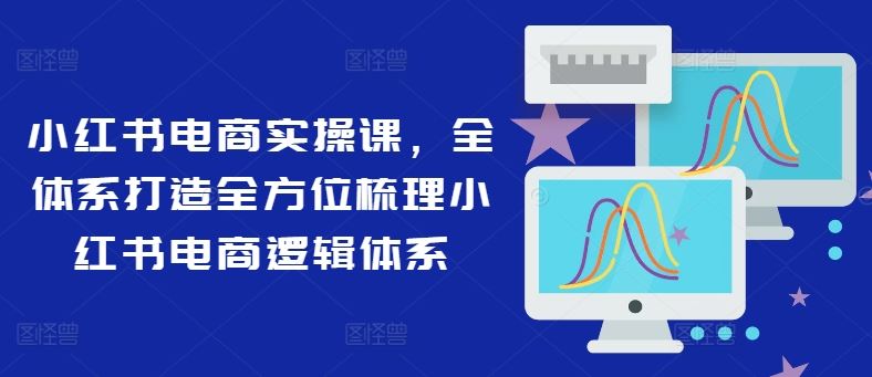 小红书电商实操课，全体系打造全方位梳理小红书电商逻辑体系 - 猎人社区-猎人社区