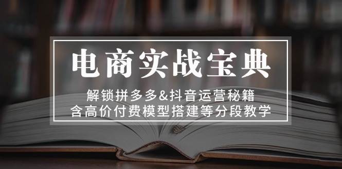 电商实战宝典 解锁拼多多&抖音运营秘籍 含高价付费模型搭建等分段教学 - 猎人社区-猎人社区