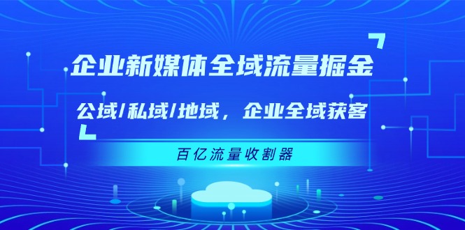 企业 新媒体 全域流量掘金：公域/私域/地域 企业全域获客 百亿流量 收割器 - 猎人社区-猎人社区