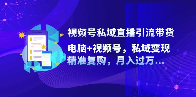 视频号私域直播引流带货：电脑+视频号，私域变现，精准复购，月入过万 - 猎人社区-猎人社区