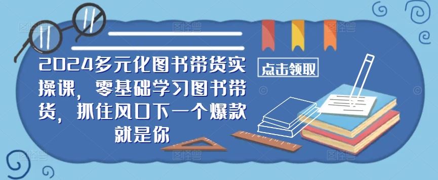 2024多元化图书带货实操课，零基础学习图书带货，抓住风口下一个爆款就是你 - 猎人社区-猎人社区