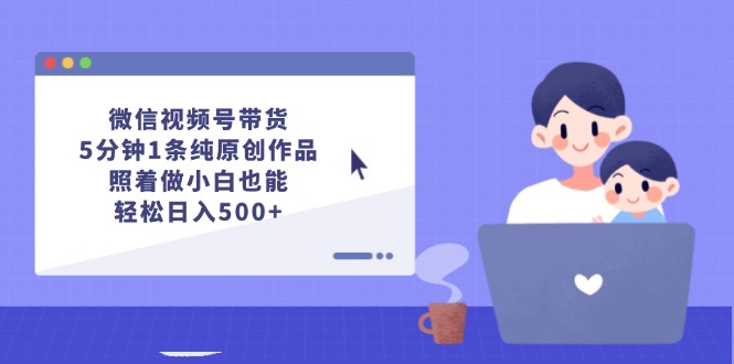 微信视频号带货，5分钟1条纯原创作品，照着做小白也能轻松日入500+-猎人社区