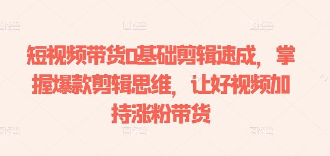 短视频带货0基础剪辑速成，掌握爆款剪辑思维，让好视频加持涨粉带货 - 猎人社区-猎人社区
