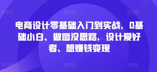 电商设计零基础入门到实战，0基础小白、做图没思路，设计爱好者、想赚钱变现 - 猎人社区-猎人社区