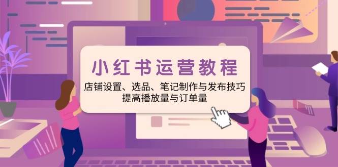 小红书运营教程：店铺设置、选品、笔记制作与发布技巧、提高播放量与订… - 猎人社区-猎人社区