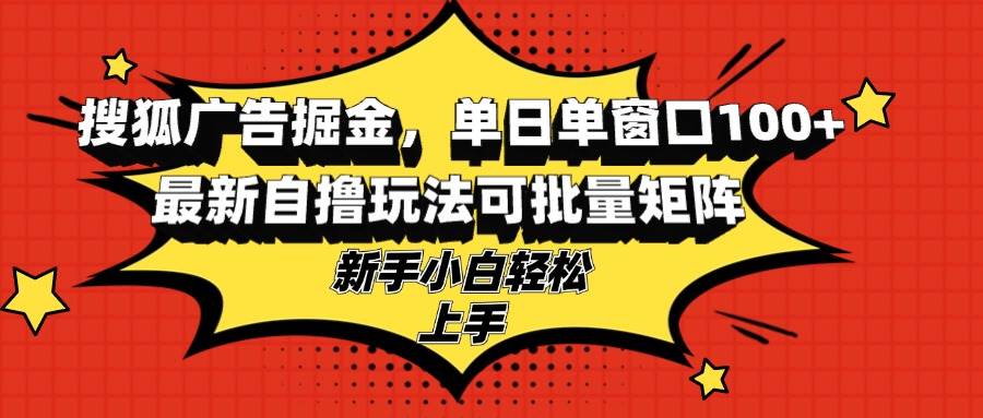 搜狐广告掘金，单日单窗口100+，最新自撸玩法可批量矩阵，适合新手小白 - 猎人社区-猎人社区