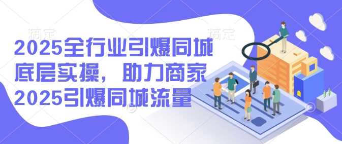 2025全行业引爆同城底层实操，助力商家2025引爆同城流量 - 猎人社区-猎人社区