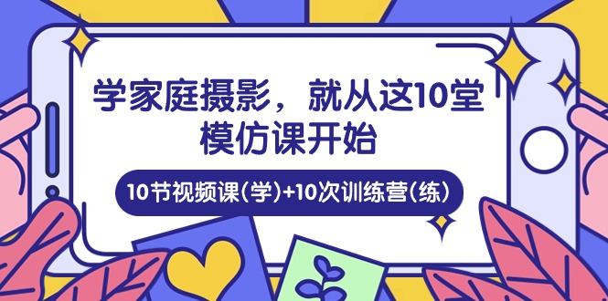 学家庭摄影，就从这10堂模仿课开始 ，10节视频课(学)+10次训练营(练) - 猎人社区-猎人社区