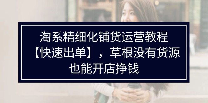 淘系精细化铺货运营教程【快速出单】，草根没有货源，也能开店挣钱 - 猎人社区-猎人社区