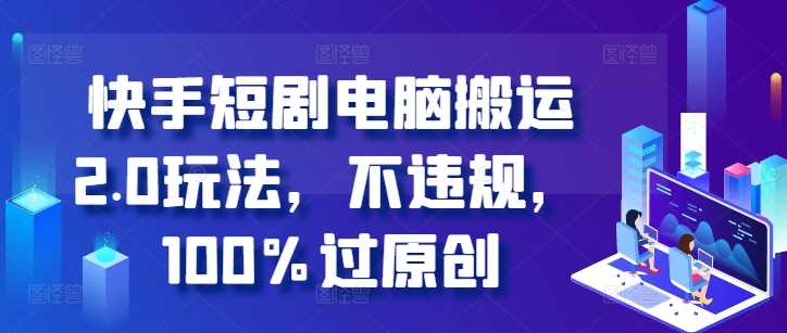 快手短剧电脑搬运2.0玩法，不违规，100%过原创 - 猎人社区-猎人社区