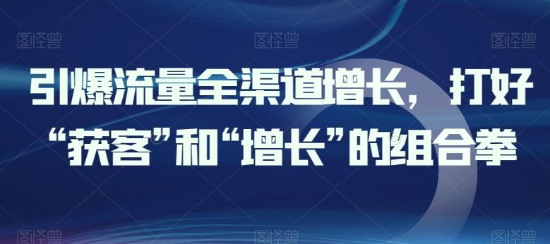 引爆流量全渠道增长，打好“获客”和“增长”的组合拳 - 猎人社区-猎人社区