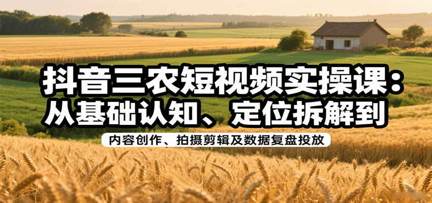 抖音三农短视频实操课：从基础认知、定位拆解到内容创作、拍摄剪辑及数据复盘投放 - 猎人社区-猎人社区