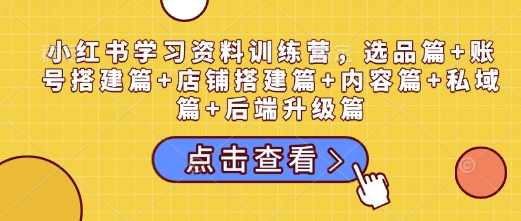 小红书学习资料训练营，选品篇+账号搭建篇+店铺搭建篇+内容篇+私域篇+后端升级篇-猎人社区