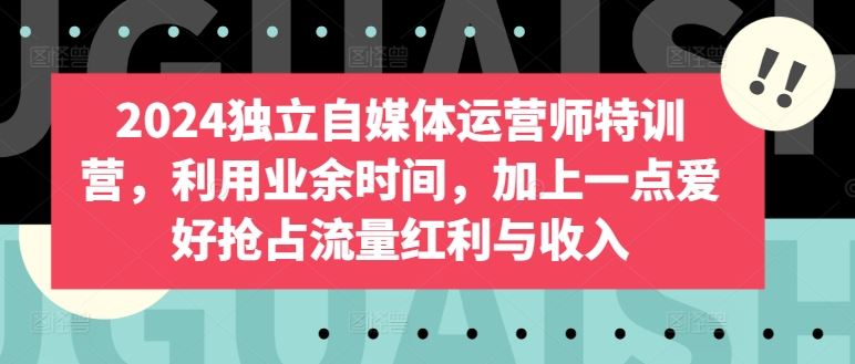2024独立自媒体运营师特训营，利用业余时间，加上一点爱好抢占流量红利与收入 - 猎人社区-猎人社区