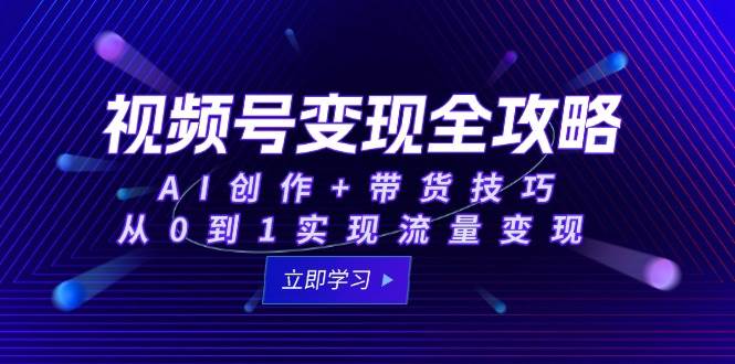 视频号变现全攻略：AI创作+带货技巧，从0到1实现流量变现 - 猎人社区-猎人社区