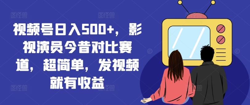 视频号日入500+，影视演员今昔对比赛道，超简单，发视频就有收益【揭秘】 - 猎人社区-猎人社区