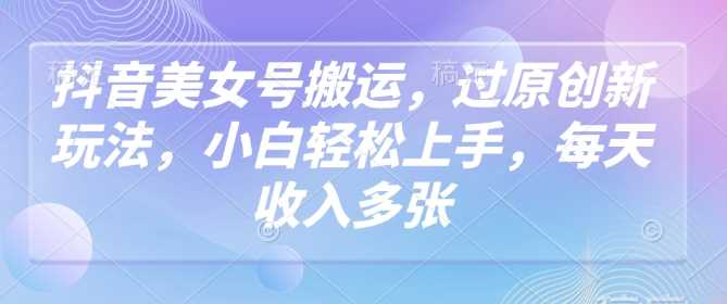 抖音美女号搬运，过原创新玩法，小白轻松上手，每天收入多张 - 猎人社区-猎人社区