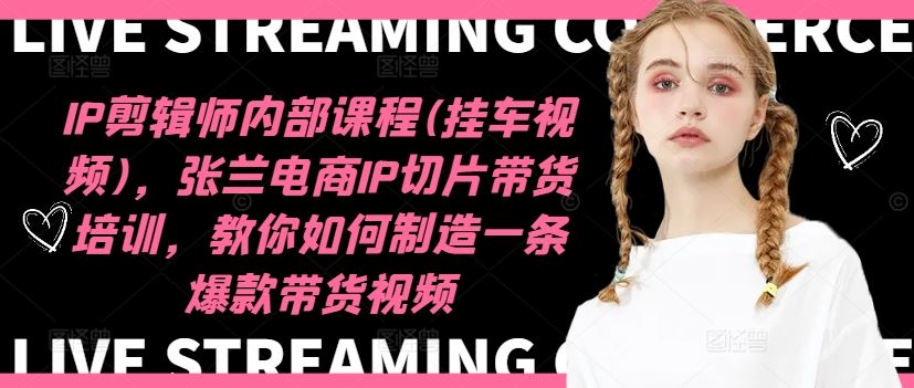 IP剪辑师内部课程(挂车视频)，张兰电商IP切片带货培训，教你如何制造一条爆款带货视频 - 猎人社区-猎人社区