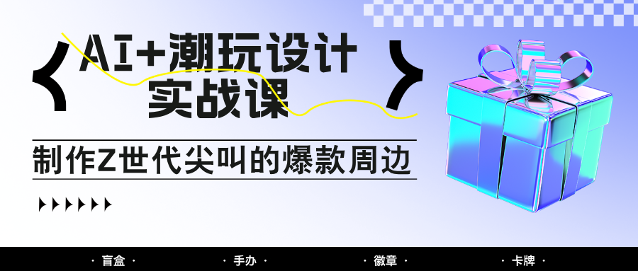 AI+潮玩设计实战课：手把手教你制作Z世代尖叫的爆款周边，自媒体人必学印钞术！ - 猎人社区-猎人社区