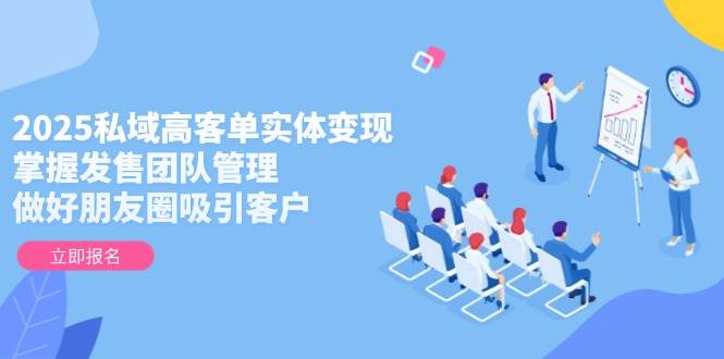 2025私域高客单实体变现，掌握发售团队管理，做好朋友圈吸引客户-猎人社区