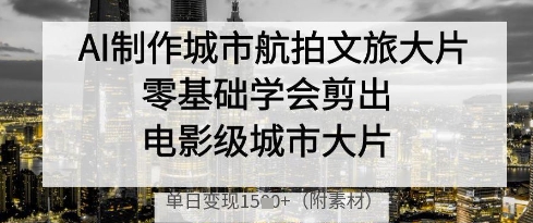 AI制作城市航拍文旅大片，零基础学会剪出电影级城市大片，单日变现多张 - 猎人社区-猎人社区