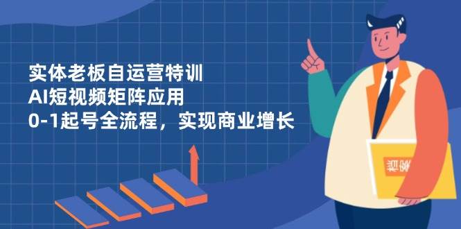 实体老板自运营特训，AI短视频矩阵应用，0-1起号全流程，实现商业增长-猎人社区