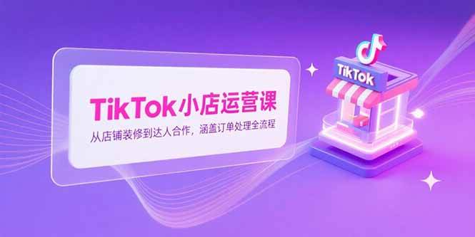 TikTok小店运营课，从店铺装修到达人合作，涵盖订单处理全流程 - 猎人社区-猎人社区