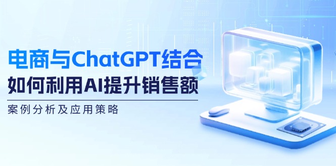 电商与ChatGPT结合：如何利用AI提升销售额，案例分析及应用策略 - 猎人社区-猎人社区