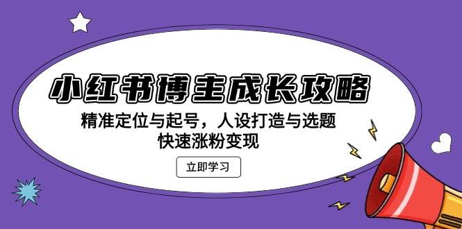 小红书博主成长攻略：精准定位与起号，人设打造与选题，快速涨粉变现 - 猎人社区-猎人社区